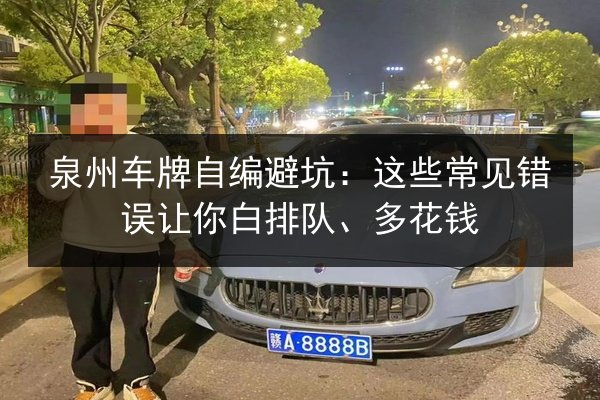 泉州车牌自编避坑:这些常见错误让你白排队、多花钱 第3张 泉州车牌自编避坑:这些常见错误让你白排队、多花钱 第3张