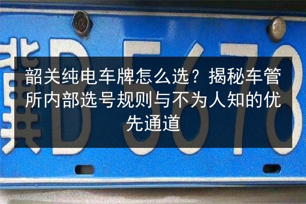 韶关纯电车牌怎么选？揭秘车管所内部选号规则与不为人知的优先通道 第2张