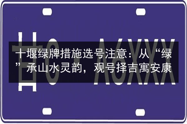 十堰绿牌措施选号注意:从“绿”承山水灵韵,观号择吉寓安康 第2张 十堰绿牌措施选号注意:从“绿”承山水灵韵,观号择吉寓安康 第2张