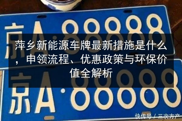 萍乡新能源车牌最新措施是什么，申领流程、优惠政策与环保价值全解析