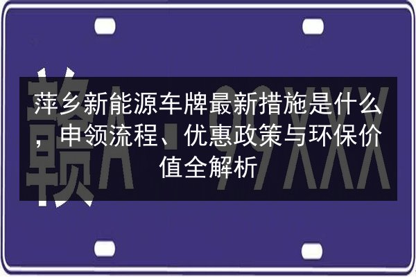 萍乡新能源车牌最新措施是什么,申领流程、优惠政策与环保价值全解析 第2张 萍乡新能源车牌最新措施是什么,申领流程、优惠政策与环保价值全解析 第2张