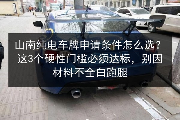 山南纯电车牌申请条件怎么选?这3个硬性门槛必须达标,别因材料不全白跑腿 第1张 山南纯电车牌申请条件怎么选?这3个硬性门槛必须达标,别因材料不全白跑腿 第1张