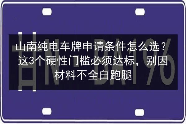 山南纯电车牌申请条件怎么选?这3个硬性门槛必须达标,别因材料不全白跑腿 第3张 山南纯电车牌申请条件怎么选?这3个硬性门槛必须达标,别因材料不全白跑腿 第3张