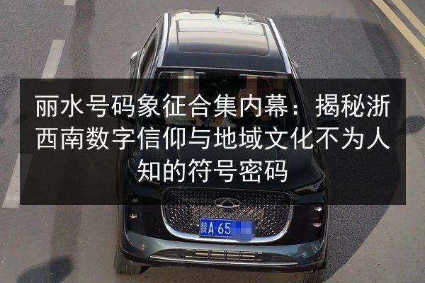丽水号码象征合集内幕:揭秘浙西南数字信仰与地域文化不为人知的符号密码 第1张 丽水号码象征合集内幕:揭秘浙西南数字信仰与地域文化不为人知的符号密码 第1张
