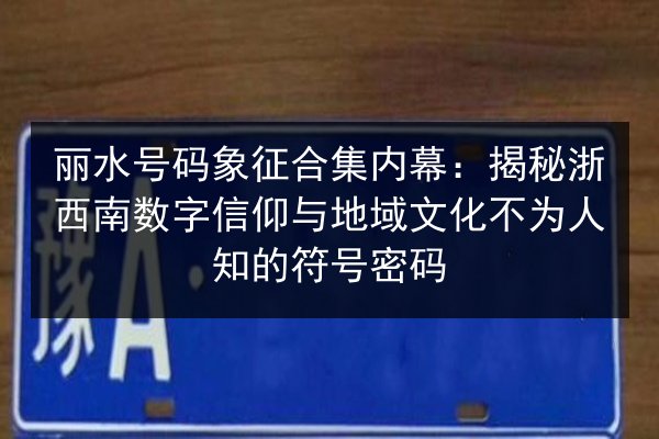 丽水号码象征合集内幕:揭秘浙西南数字信仰与地域文化不为人知的符号密码 第3张 丽水号码象征合集内幕:揭秘浙西南数字信仰与地域文化不为人知的符号密码 第3张