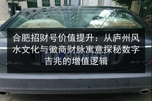 合肥招财号价值提升:从庐州风水文化与徽商财脉寓意探秘数字吉兆的增值逻辑 第2张 合肥招财号价值提升:从庐州风水文化与徽商财脉寓意探秘数字吉兆的增值逻辑 第2张