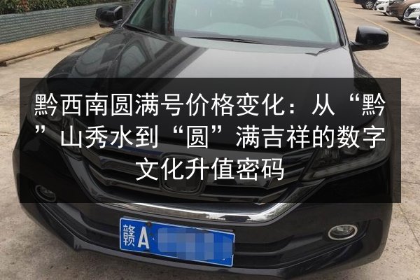 黔西南圆满号价格变化：从“黔”山秀水到“圆”满吉祥的数字文化升值密码