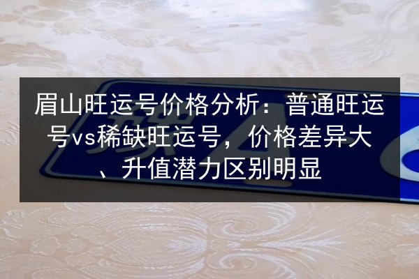 眉山旺运号价格分析：普通旺运号vs稀缺旺运号，价格差异大、升值潜力区别明显