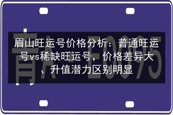 眉山旺运号价格分析：普通旺运号vs稀缺旺运号，价格差异大、升值潜力区别明显 第2张