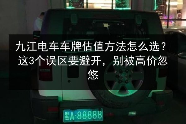 九江电车车牌估值方法怎么选？这3个误区要避开，别被高价忽悠