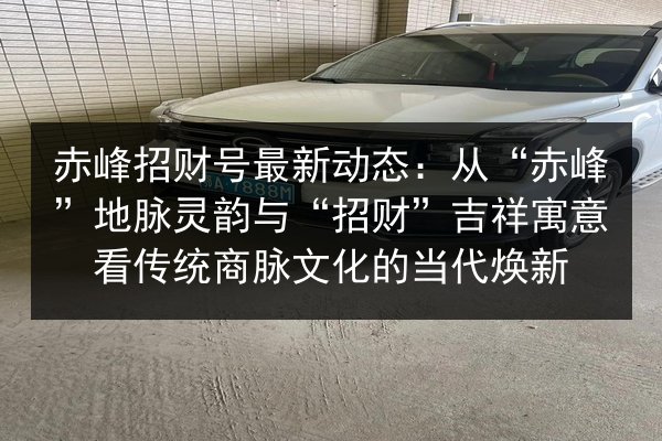 赤峰招财号最新动态：从“赤峰”地脉灵韵与“招财”吉祥寓意看传统商脉文化的当代焕新
