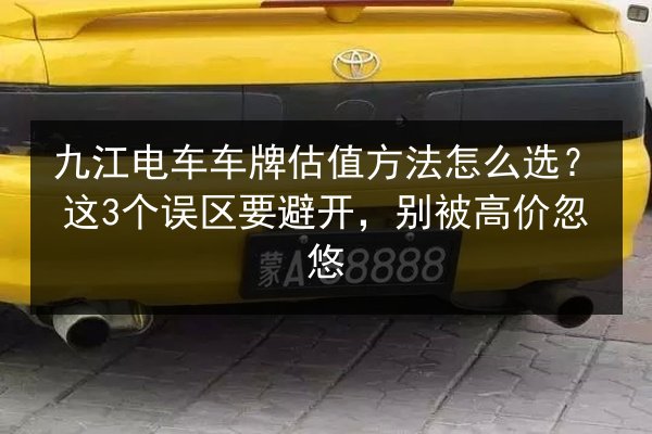 九江电车车牌估值方法怎么选?这3个误区要避开,别被高价忽悠 第2张 九江电车车牌估值方法怎么选?这3个误区要避开,别被高价忽悠 第2张
