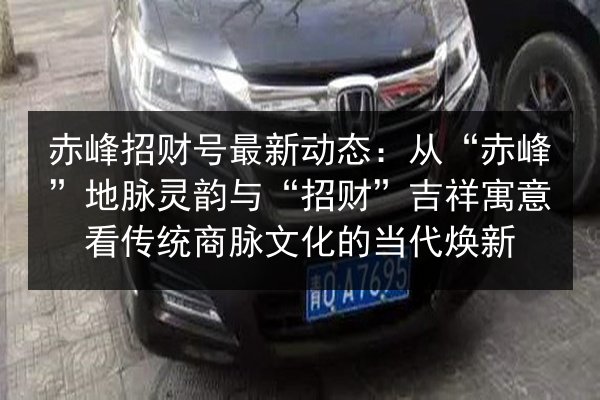 赤峰招财号最新动态:从“赤峰”地脉灵韵与“招财”吉祥寓意看传统商脉文化的当代焕新 第2张 赤峰招财号最新动态:从“赤峰”地脉灵韵与“招财”吉祥寓意看传统商脉文化的当代焕新 第2张
