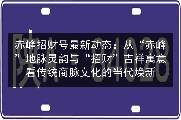 赤峰招财号最新动态:从“赤峰”地脉灵韵与“招财”吉祥寓意看传统商脉文化的当代焕新 第3张 赤峰招财号最新动态:从“赤峰”地脉灵韵与“招财”吉祥寓意看传统商脉文化的当代焕新 第3张