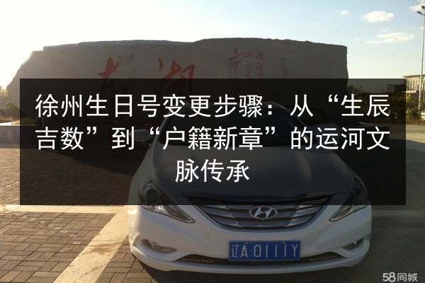 徐州生日号变更步骤：从“生辰吉数”到“户籍新章”的运河文脉传承 第2张