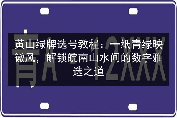 黄山绿牌选号教程：一纸青绿映徽风，解锁皖南山水间的数字雅选之道