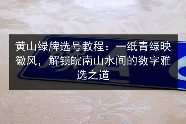 黄山绿牌选号教程：一纸青绿映徽风，解锁皖南山水间的数字雅选之道 第2张