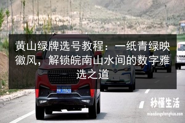 黄山绿牌选号教程：一纸青绿映徽风，解锁皖南山水间的数字雅选之道 第3张