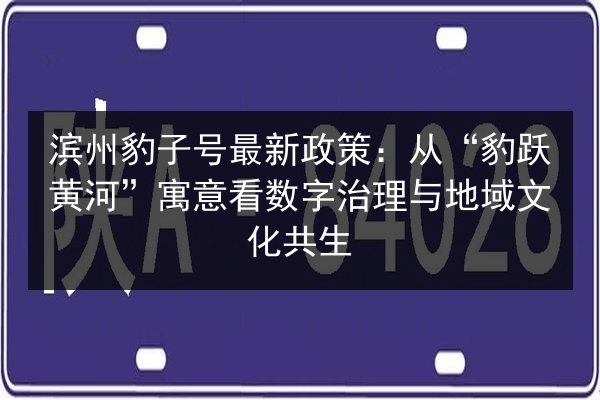 滨州豹子号最新政策：从“豹跃黄河”寓意看数字治理与地域文化共生
