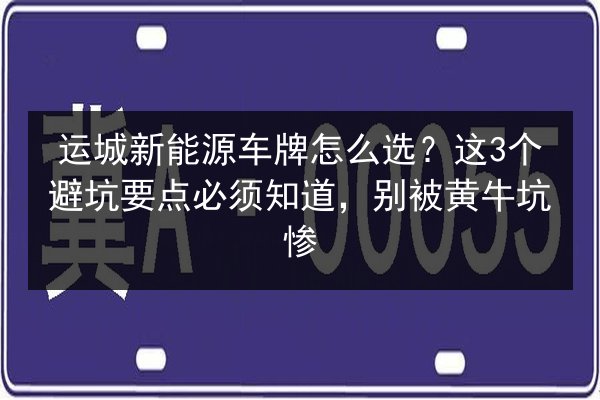 运城新能源车牌怎么选？这3个避坑要点必须知道，别被黄牛坑惨