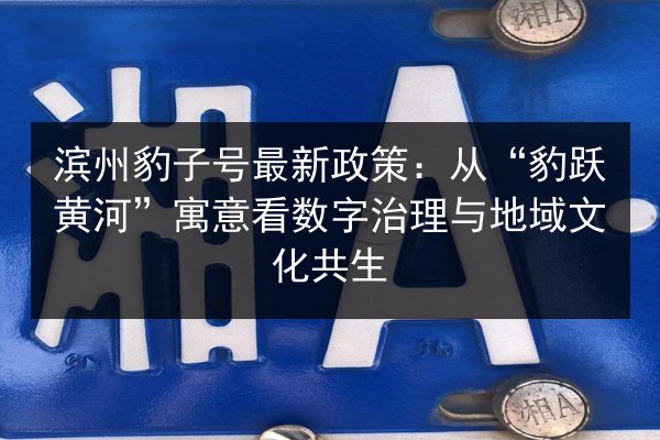 滨州豹子号最新政策:从“豹跃黄河”寓意看数字治理与地域文化共生 第3张 滨州豹子号最新政策:从“豹跃黄河”寓意看数字治理与地域文化共生 第3张