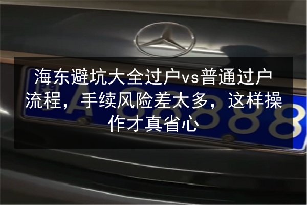 海东避坑大全过户vs普通过户流程，手续风险差太多，这样操作才真省心 第1张