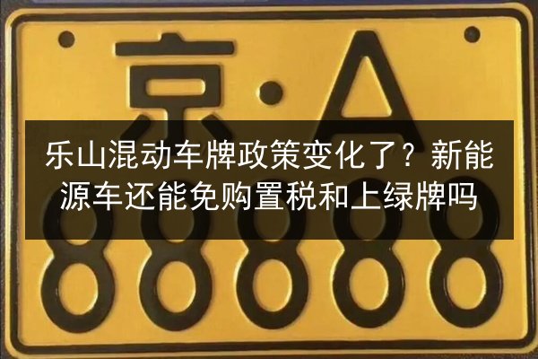 乐山混动车牌政策变化了？新能源车还能免购置税和上绿牌吗 第1张