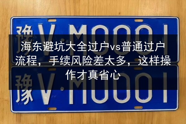 海东避坑大全过户vs普通过户流程，手续风险差太多，这样操作才真省心 第2张