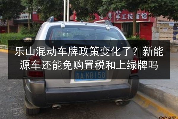 乐山混动车牌政策变化了？新能源车还能免购置税和上绿牌吗 第2张