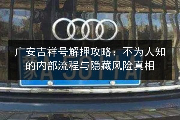 广安吉祥号解押攻略：不为人知的内部流程与隐藏风险真相