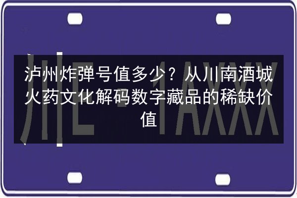 泸州炸弹号值多少？从川南酒城火药文化解码数字藏品的稀缺价值 第3张