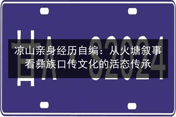 凉山亲身经历自编：从火塘叙事看彝族口传文化的活态传承 第1张