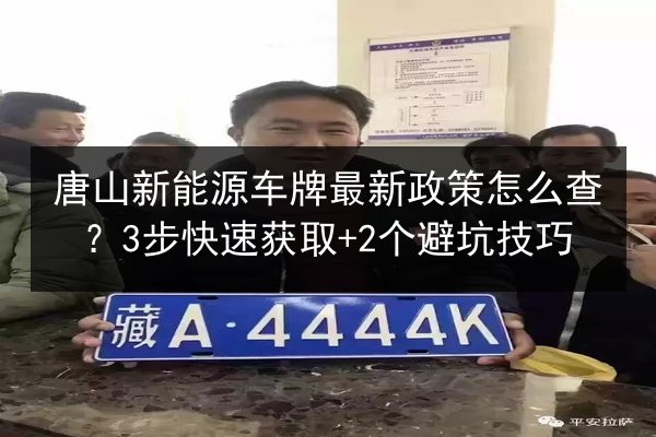 唐山新能源车牌最新政策怎么查?3步快速获取+2个避坑技巧 第3张 唐山新能源车牌最新政策怎么查?3步快速获取+2个避坑技巧 第3张