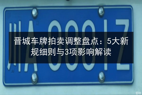 晋城车牌拍卖调整盘点：5大新规细则与3项影响解读 第2张