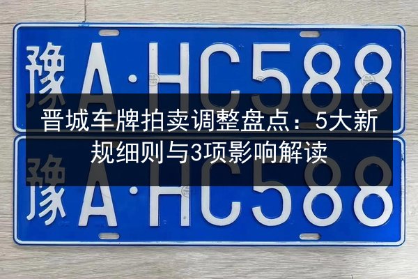 晋城车牌拍卖调整盘点：5大新规细则与3项影响解读 第3张