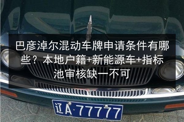 巴彦淖尔混动车牌申请条件有哪些?本地户籍+新能源车+指标池审核缺一不可 第2张 巴彦淖尔混动车牌申请条件有哪些?本地户籍+新能源车+指标池审核缺一不可 第2张