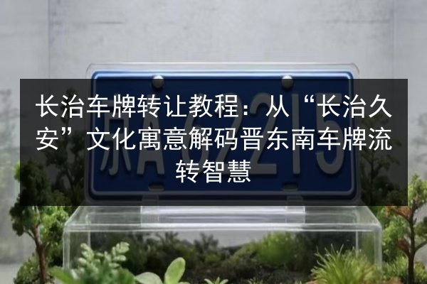 长治车牌转让教程:从“长治久安”文化寓意解码晋东南车牌流转智慧 第3张 长治车牌转让教程:从“长治久安”文化寓意解码晋东南车牌流转智慧 第3张