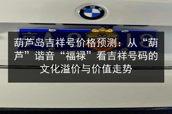 葫芦岛吉祥号价格预测：从“葫芦”谐音“福禄”看吉祥号码的文化溢价与价值走势