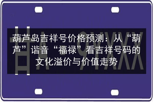 葫芦岛吉祥号价格预测:从“葫芦”谐音“福禄”看吉祥号码的文化溢价与价值走势 第2张 葫芦岛吉祥号价格预测:从“葫芦”谐音“福禄”看吉祥号码的文化溢价与价值走势 第2张