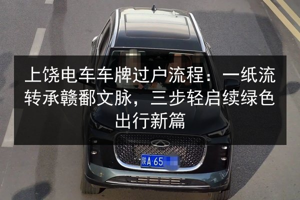 上饶电车车牌过户流程:一纸流转承赣鄱文脉,三步轻启续绿色出行新篇 第2张 上饶电车车牌过户流程:一纸流转承赣鄱文脉,三步轻启续绿色出行新篇 第2张