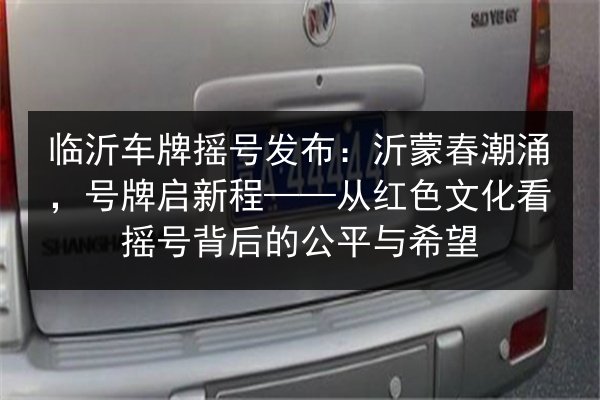 临沂车牌摇号发布：沂蒙春潮涌，号牌启新程——从红色文化看摇号背后的公平与希望