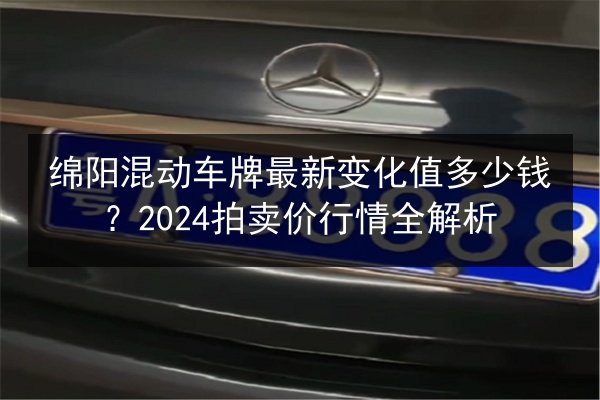 绵阳混动车牌最新变化值多少钱?2024拍卖价行情全解析 第3张 绵阳混动车牌最新变化值多少钱?2024拍卖价行情全解析 第3张