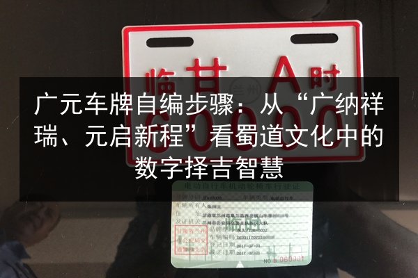 广元车牌自编步骤：从“广纳祥瑞、元启新程”看蜀道文化中的数字择吉智慧
