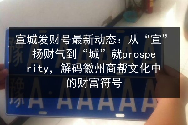 宣城发财号最新动态:从“宣”扬财气到“城”就prosperity,解码徽州商帮文化中的财富符号 第2张 宣城发财号最新动态:从“宣”扬财气到“城”就prosperity,解码徽州商帮文化中的财富符号 第2张