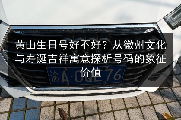黄山生日号好不好？从徽州文化与寿诞吉祥寓意探析号码的象征价值 第2张