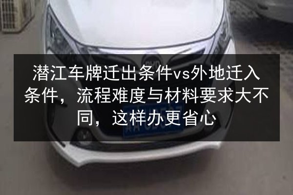 潜江车牌迁出条件vs外地迁入条件，流程难度与材料要求大不同，这样办更省心 第1张