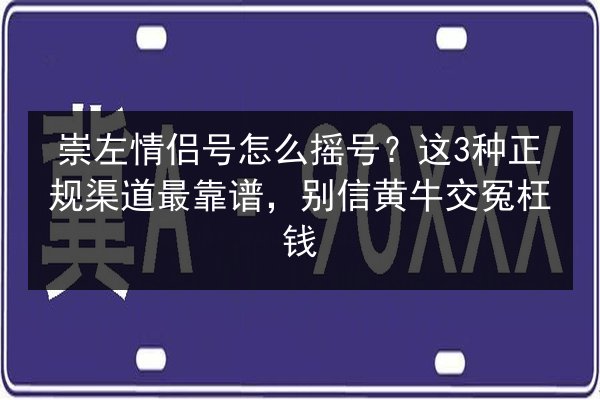 崇左情侣号怎么摇号？这3种正规渠道最靠谱，别信黄牛交冤枉钱 第2张