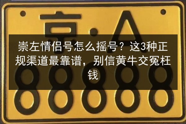 崇左情侣号怎么摇号？这3种正规渠道最靠谱，别信黄牛交冤枉钱 第3张