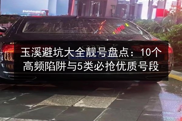 玉溪避坑大全靓号盘点:10个高频陷阱与5类必抢优质号段 第2张 玉溪避坑大全靓号盘点:10个高频陷阱与5类必抢优质号段 第2张