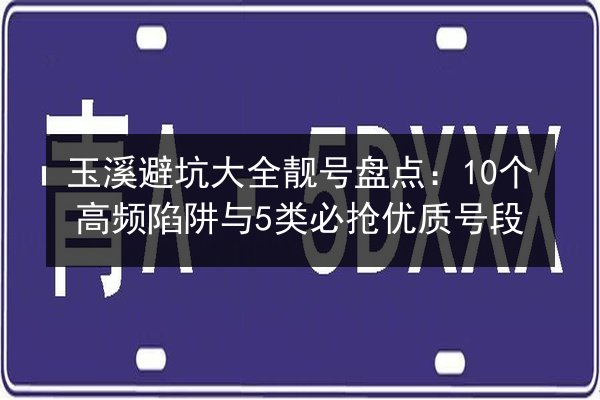 玉溪避坑大全靓号盘点:10个高频陷阱与5类必抢优质号段 第3张 玉溪避坑大全靓号盘点:10个高频陷阱与5类必抢优质号段 第3张
